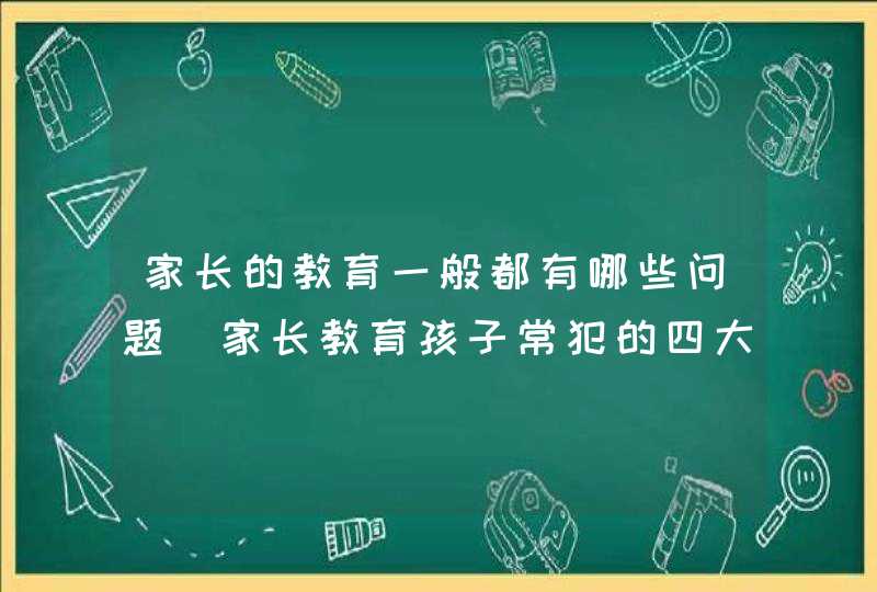 家长的教育一般都有哪些问题_家长教育孩子常犯的四大错误,第1张