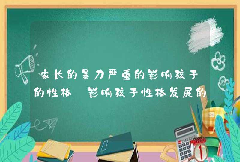 家长的暴力严重的影响孩子的性格_影响孩子性格发展的最直接因素,第1张