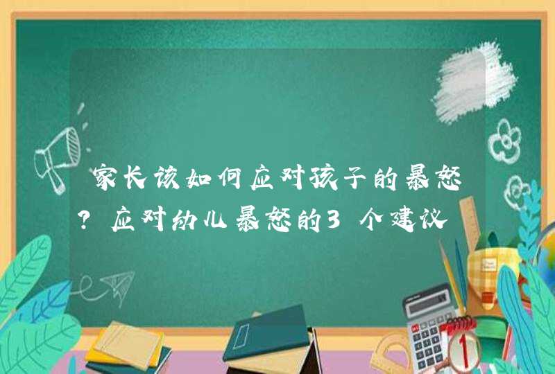 家长该如何应对孩子的暴怒？应对幼儿暴怒的3个建议,第1张