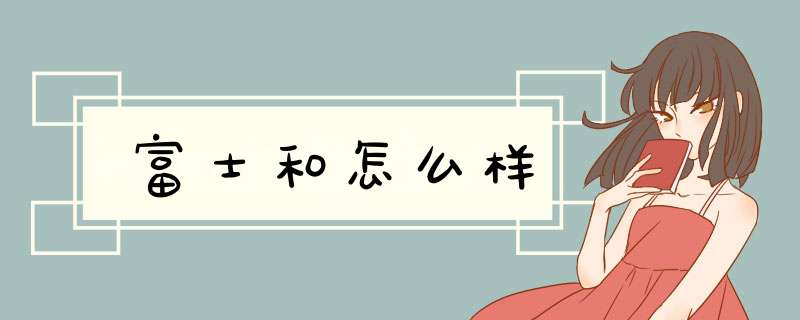 富士和怎么样,第1张