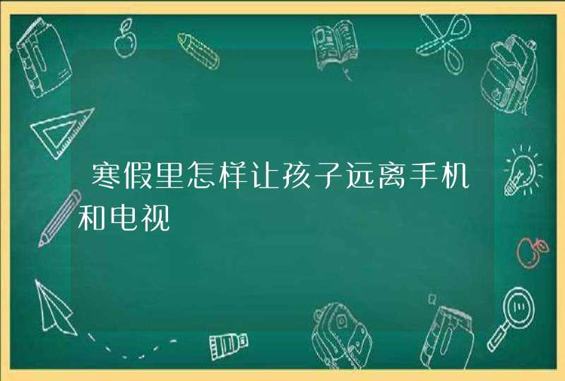 寒假里怎样让孩子远离手机和电视,第1张