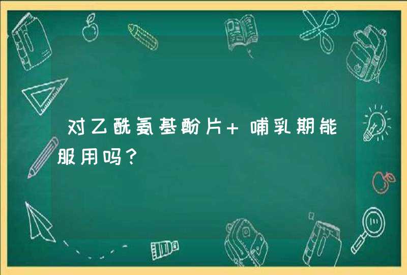 对乙酰氨基酚片 哺乳期能服用吗？,第1张