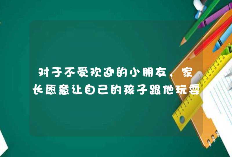 对于不受欢迎的小朋友，家长愿意让自己的孩子跟他玩耍吗,第1张