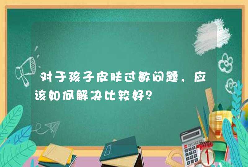 对于孩子皮肤过敏问题，应该如何解决比较好？,第1张