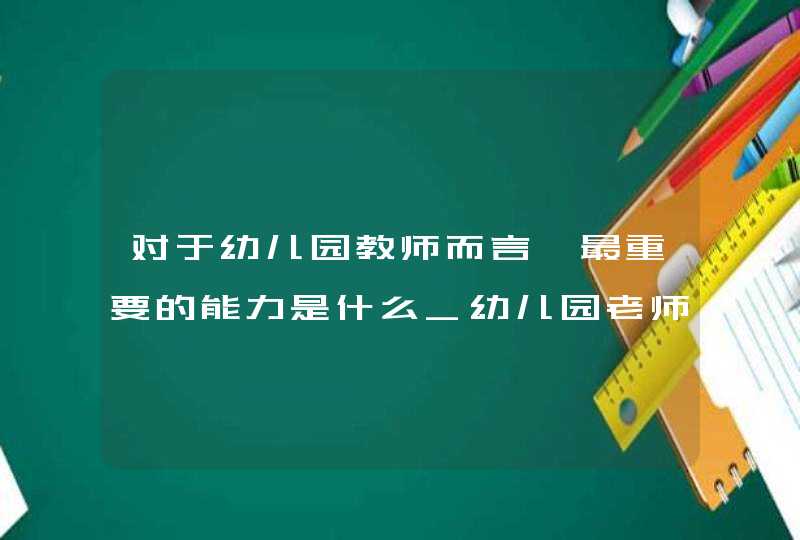 对于幼儿园教师而言,最重要的能力是什么_幼儿园老师最重要的能力,第1张