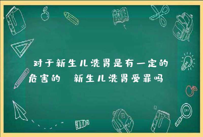 对于新生儿洗胃是有一定的危害的，新生儿洗胃受罪吗？,第1张