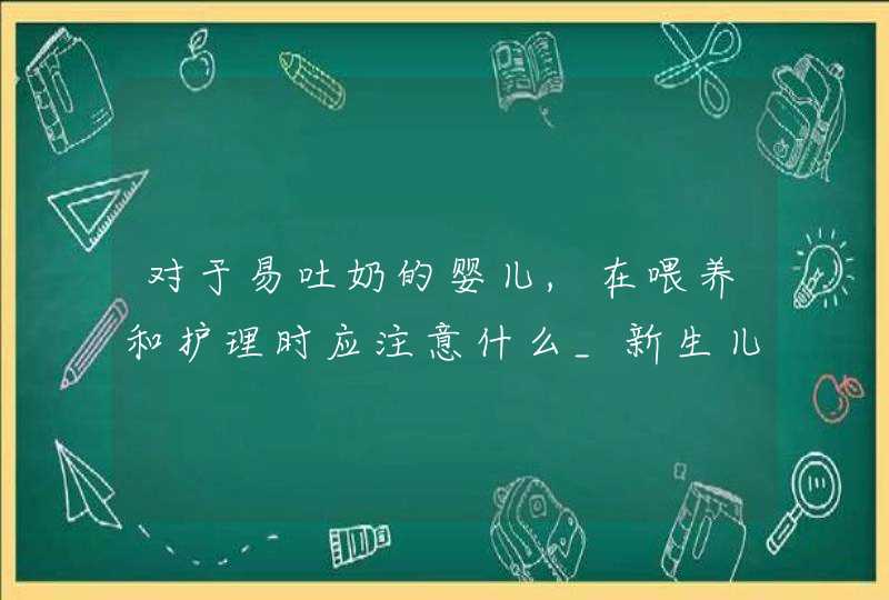 对于易吐奶的婴儿,在喂养和护理时应注意什么_新生儿易吐奶的原因及护理要点,第1张