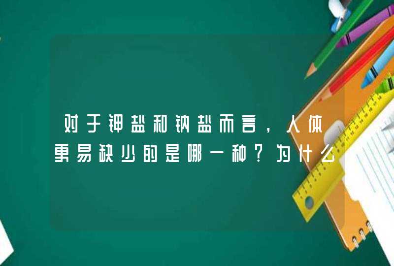 对于钾盐和钠盐而言，人体更易缺少的是哪一种？为什么？,第1张