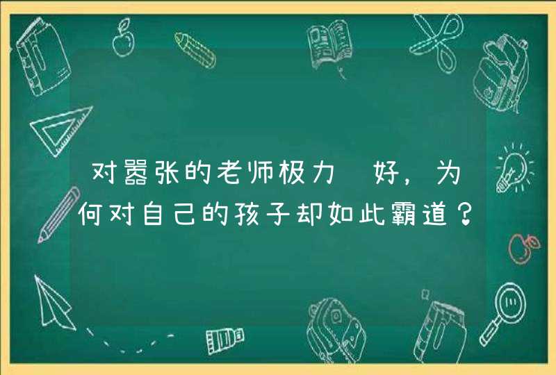 对嚣张的老师极力讨好，为何对自己的孩子却如此霸道？,第1张