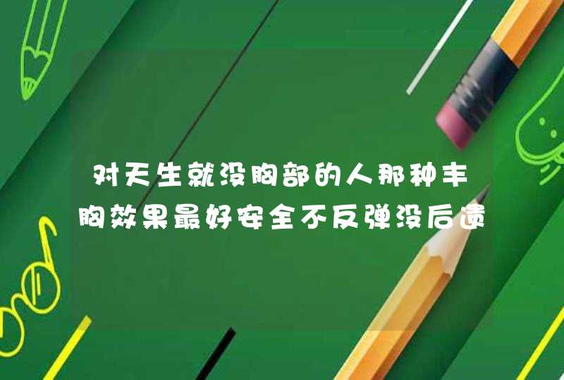 对天生就没胸部的人那种丰胸效果最好安全不反弹没后遗症,第1张