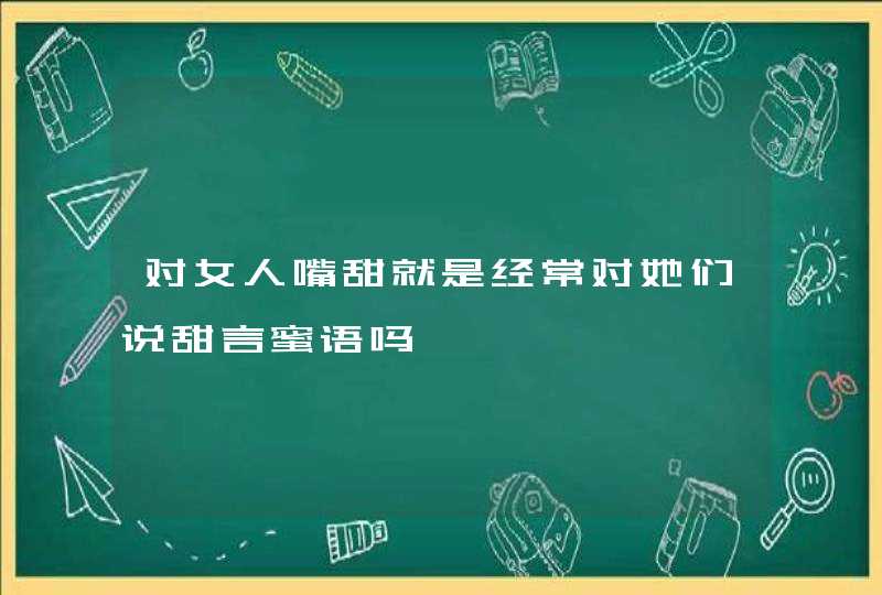 对女人嘴甜就是经常对她们说甜言蜜语吗,第1张