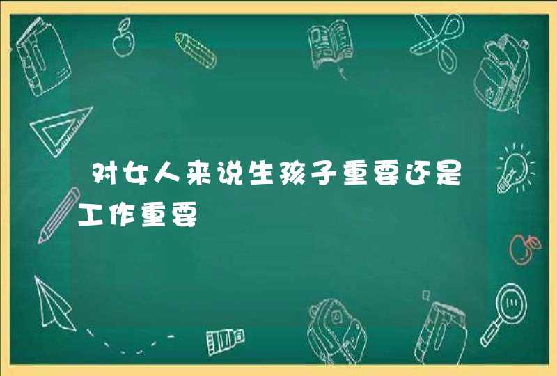 对女人来说生孩子重要还是工作重要,第1张