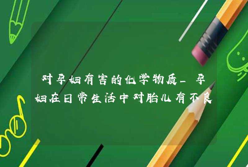 对孕妇有害的化学物质_孕妇在日常生活中对胎儿有不良影响的情况,第1张