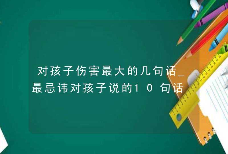 对孩子伤害最大的几句话_最忌讳对孩子说的10句话,第1张