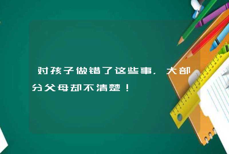 对孩子做错了这些事，大部分父母却不清楚！,第1张