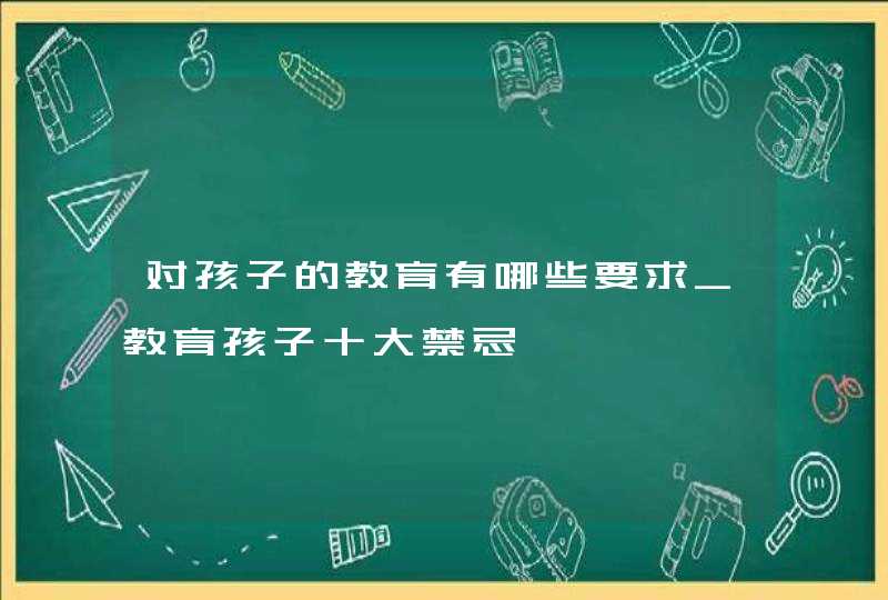 对孩子的教育有哪些要求_教育孩子十大禁忌,第1张