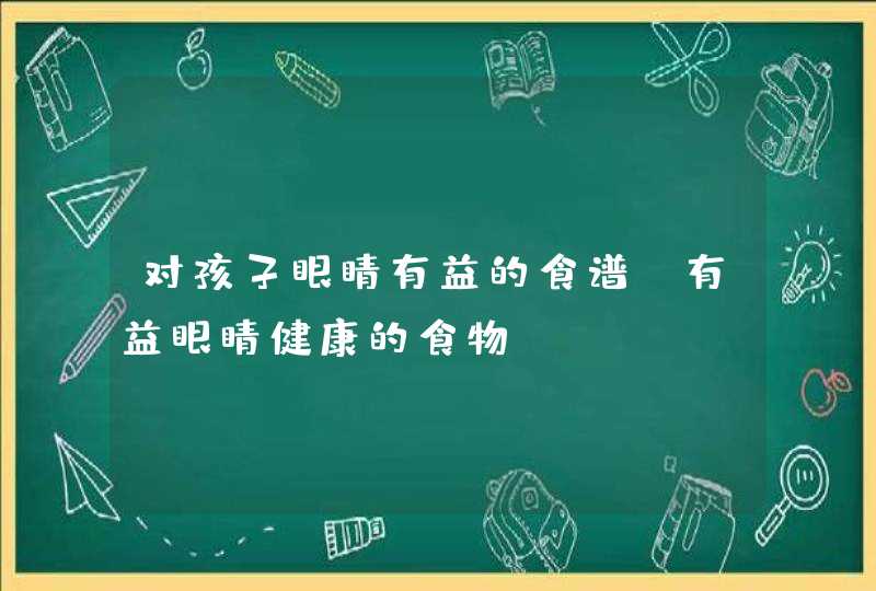 对孩子眼睛有益的食谱_有益眼睛健康的食物,第1张