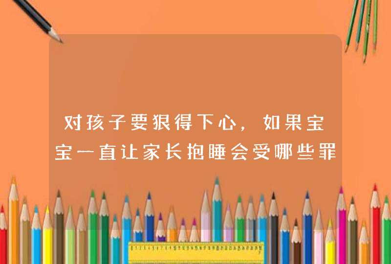 对孩子要狠得下心，如果宝宝一直让家长抱睡会受哪些罪？,第1张