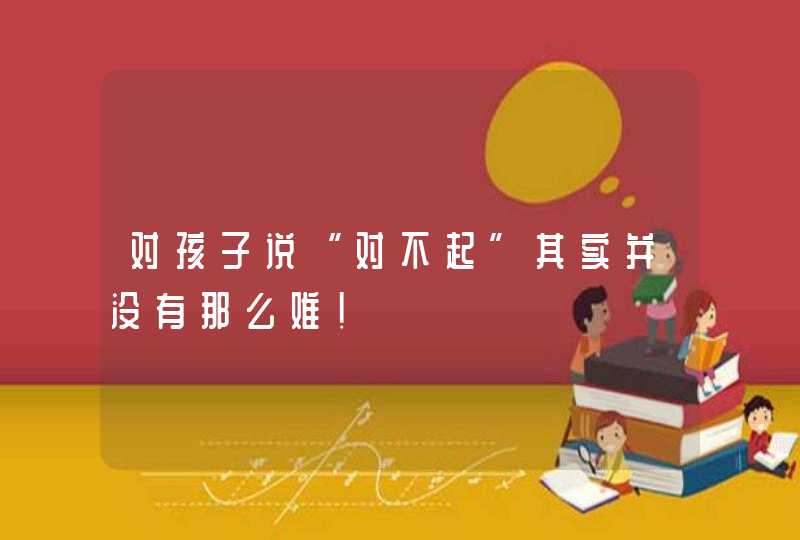 对孩子说“对不起”其实并没有那么难！,第1张