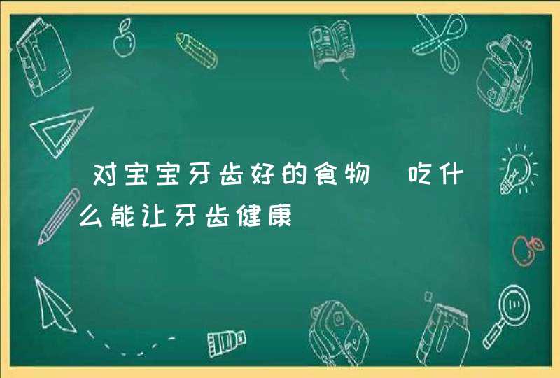 对宝宝牙齿好的食物_吃什么能让牙齿健康,第1张