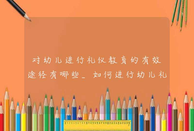 对幼儿进行礼仪教育的有效途径有哪些_如何进行幼儿礼仪教育,第1张