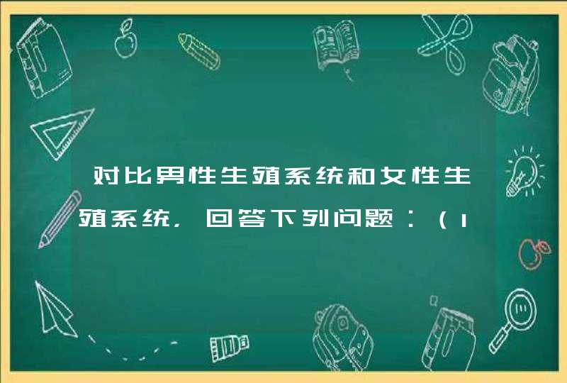 对比男性生殖系统和女性生殖系统，回答下列问题：（1）男性的主要性器官是______，它能产生______，分泌_,第1张