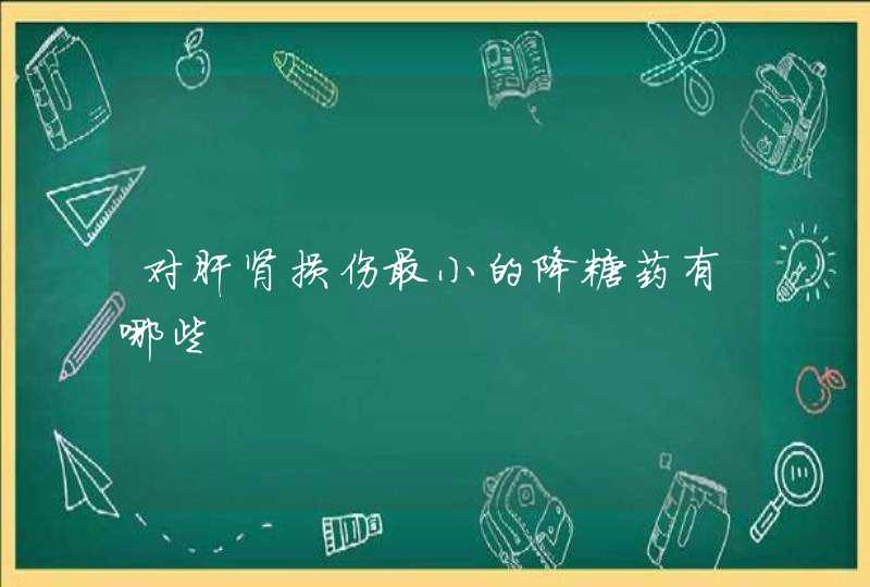 对肝肾损伤最小的降糖药有哪些,第1张