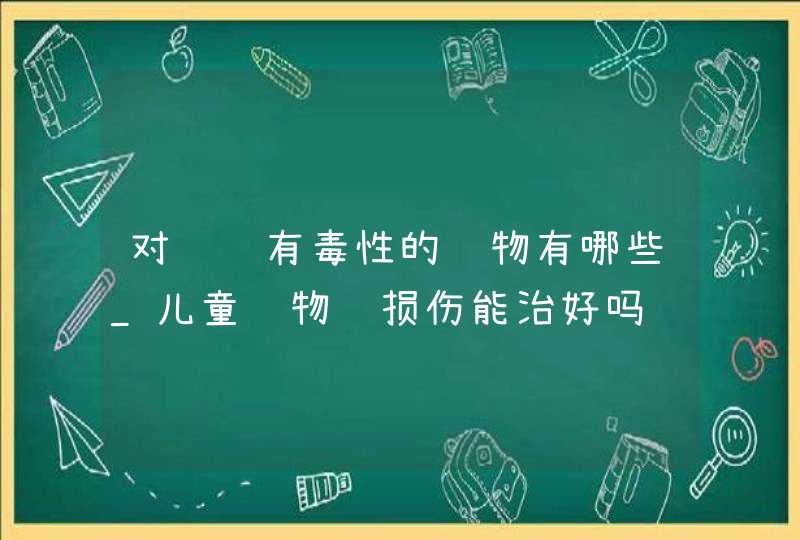 对肾脏有毒性的药物有哪些_儿童药物肾损伤能治好吗,第1张