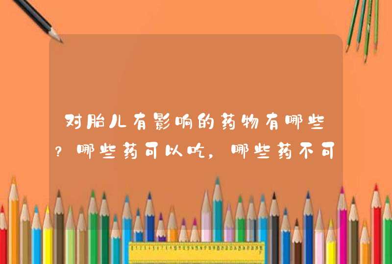 对胎儿有影响的药物有哪些？哪些药可以吃，哪些药不可以吃，让您不再纠结,第1张