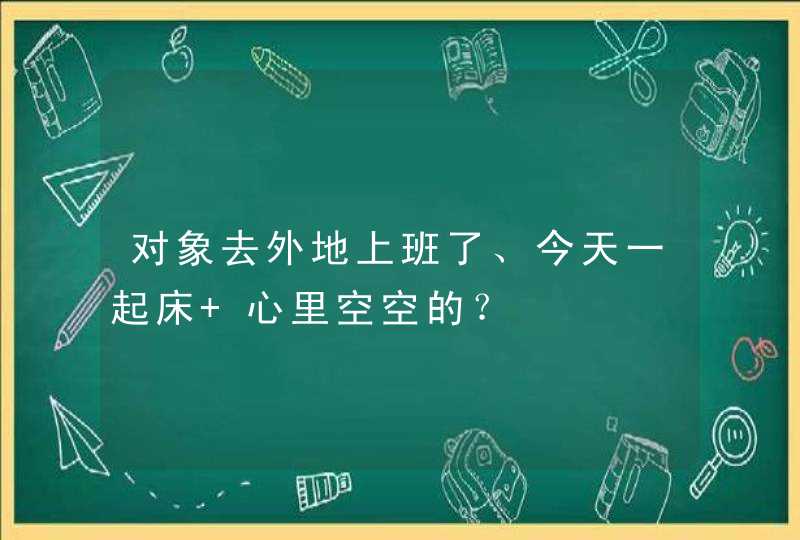 对象去外地上班了、今天一起床 心里空空的？,第1张