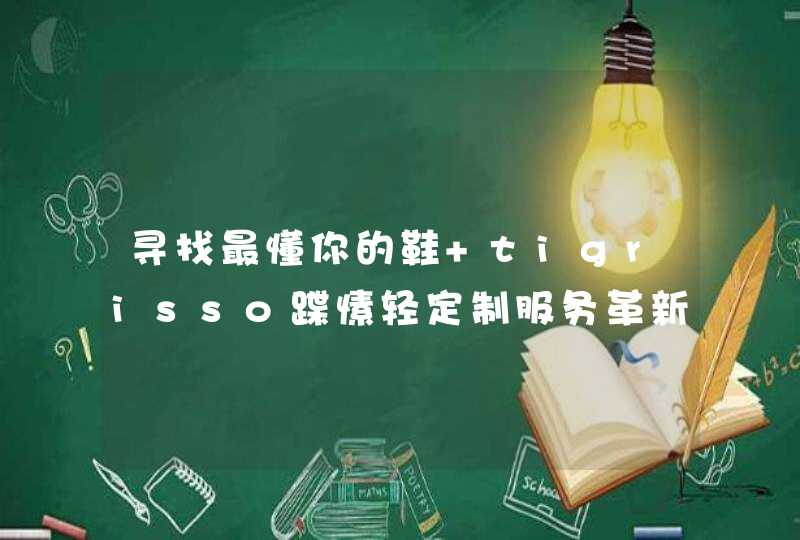 寻找最懂你的鞋 tigrisso蹀愫轻定制服务革新消费选择,第1张