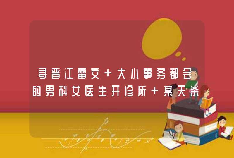 寻晋江雷文 大小事务都会的男科女医生开诊所 某天杀手男主带着受伤的兄弟来了= =,第1张