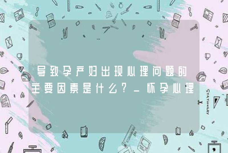 导致孕产妇出现心理问题的主要因素是什么?_怀孕心理问题,第1张