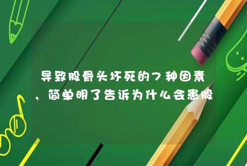 导致股骨头坏死的7种因素，简单明了告诉为什么会患股骨头坏死？,第1张