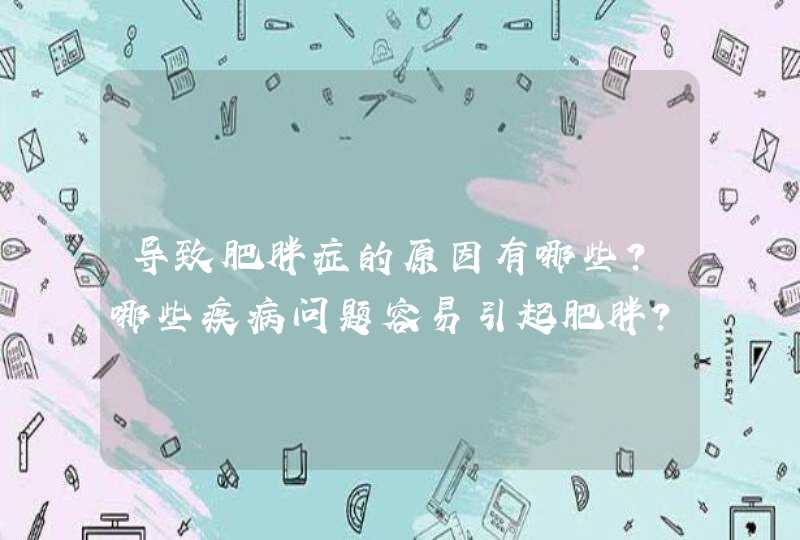 导致肥胖症的原因有哪些？哪些疾病问题容易引起肥胖？,第1张