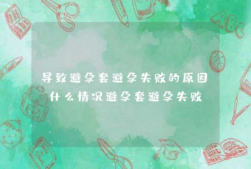 导致避孕套避孕失败的原因_什么情况避孕套避孕失败,第1张