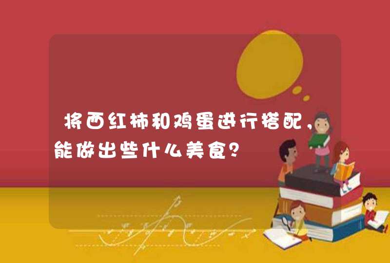 将西红柿和鸡蛋进行搭配，能做出些什么美食？,第1张