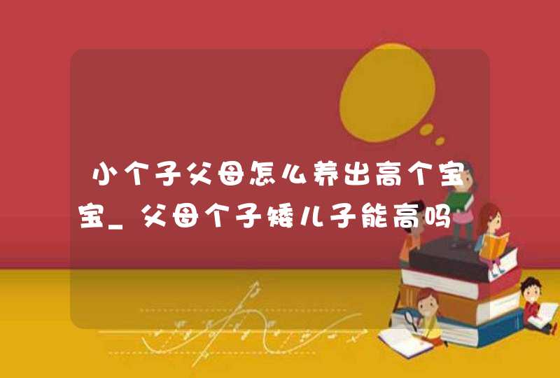 小个子父母怎么养出高个宝宝_父母个子矮儿子能高吗,第1张