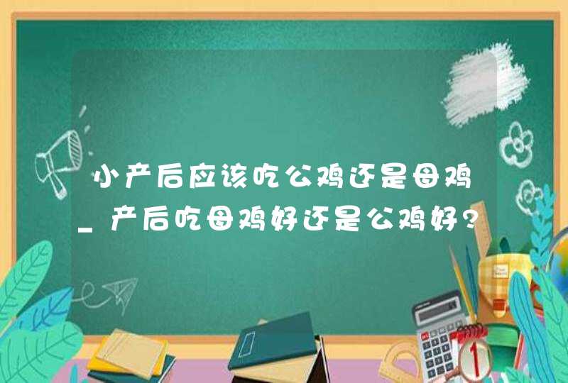 小产后应该吃公鸡还是母鸡_产后吃母鸡好还是公鸡好?很多产妇都吃错了!,第1张