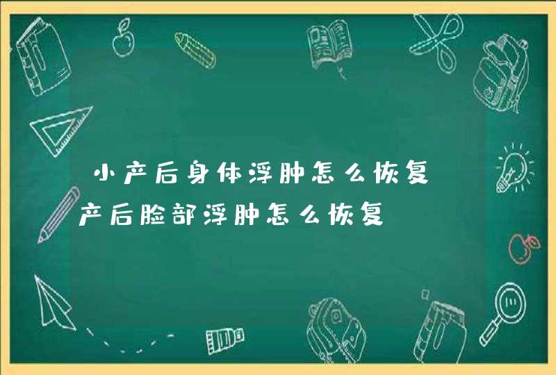 小产后身体浮肿怎么恢复_产后脸部浮肿怎么恢复,第1张