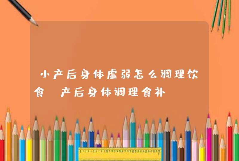 小产后身体虚弱怎么调理饮食_产后身体调理食补,第1张