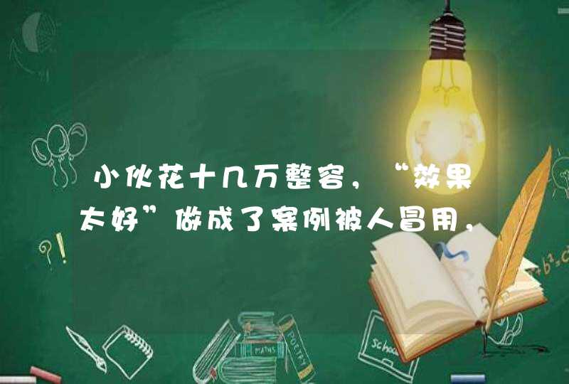 小伙花十几万整容，“效果太好”做成了案例被人冒用，你怎么看,第1张