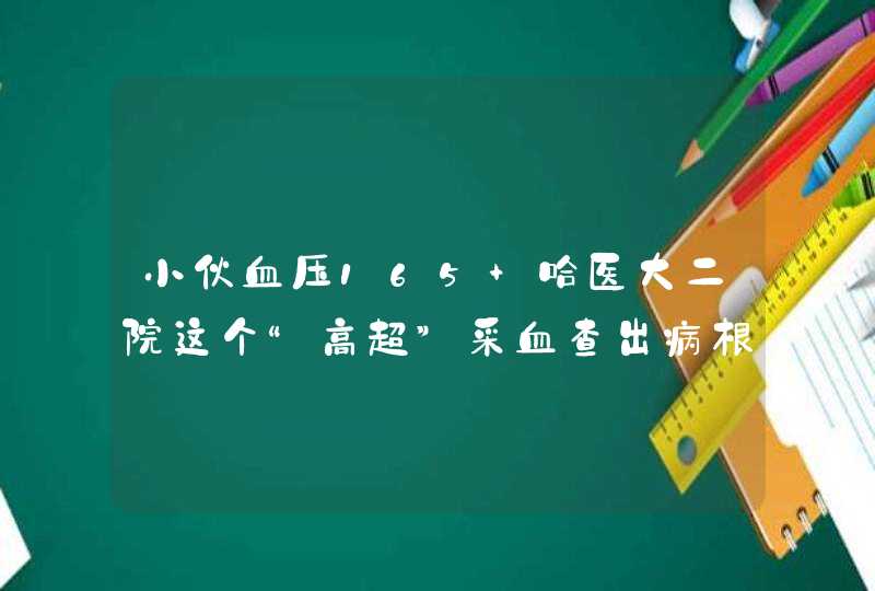 小伙血压165 哈医大二院这个“高超”采血查出病根治愈高血压,第1张