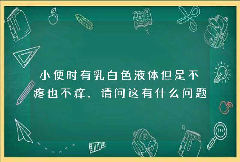 小便时有乳白色液体但是不疼也不痒，请问这有什么问题吗？要不要紧啊,第1张