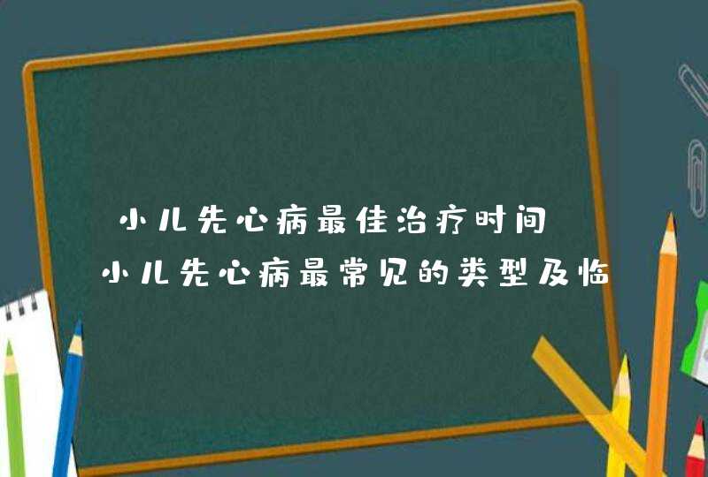 小儿先心病最佳治疗时间_小儿先心病最常见的类型及临床表现,第1张