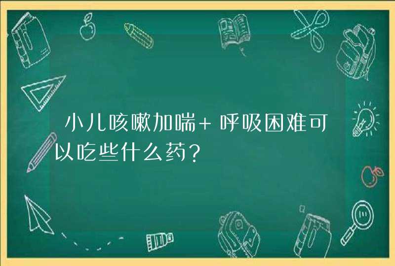 小儿咳嗽加喘 呼吸困难可以吃些什么药？,第1张