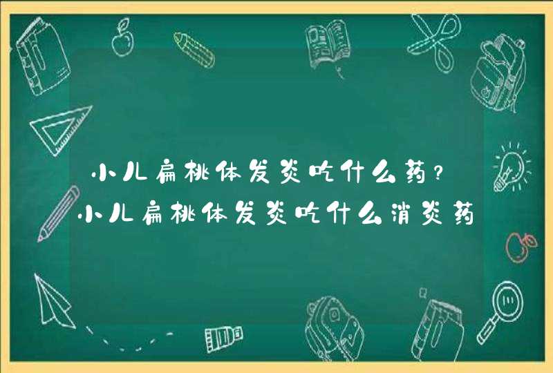 小儿扁桃体发炎吃什么药？小儿扁桃体发炎吃什么消炎药,第1张