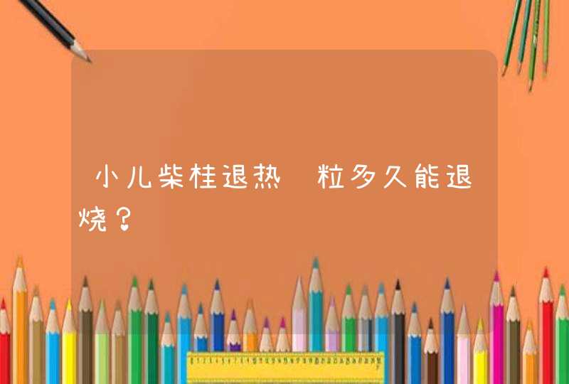 小儿柴桂退热颗粒多久能退烧？,第1张