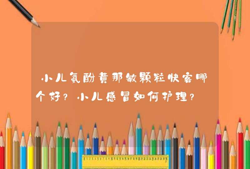 小儿氨酚黄那敏颗粒快客哪个好？小儿感冒如何护理？,第1张