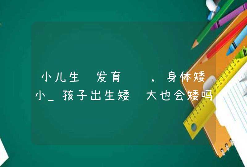 小儿生长发育迟缓,身体矮小_孩子出生矮长大也会矮吗,第1张